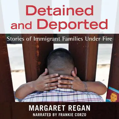 Detained and Deported: Stories of Immigrant Families Under Fire Audibook, by Margaret Regan