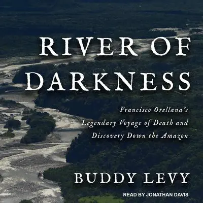 River of Darkness: Francisco Orellana's Legendary Voyage of Death and Discovery Down the Amazon Audibook, by Buddy Levy