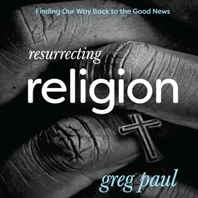 Resurrecting Religion: Finding Our Way Back to the Good News Audibook, by Greg Paul