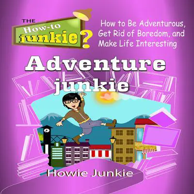 Adventure Junkie: How to Be Adventurous, Get Rid of Boredom, and Make Life Interesting Audibook, by Howie Junkie