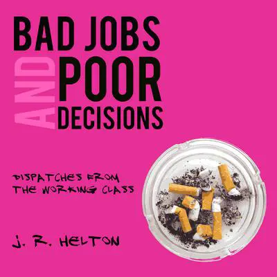 Bad Jobs and Poor Decisions: Dispatches from the Working Class Audibook, by J.R. Helton