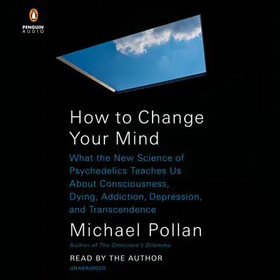 How to Change Your Mind: What the New Science of Psychedelics Teaches Us About Consciousness, Dying, Addiction, Depression, and Transcendence Audibook, by Michael Pollan
