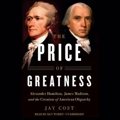 The Price of Greatness: Alexander Hamilton, James Madison, and the Creation of American Oligarchy Audibook, by Jay Cost