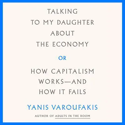 Talking to My Daughter About the Economy: or, How Capitalism Works--and How It Fails Audibook, by Yanis Varoufakis