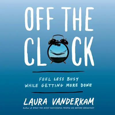Off the Clock: Feel Less Busy While Getting More Done Audibook, by Laura Vanderkam