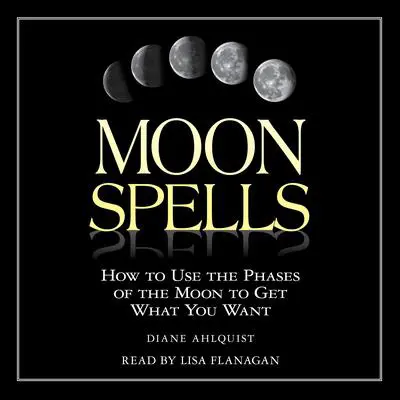 Moon Spells: How to Use the Phases of the Moon to Get What You Want Audibook, by Diane Ahlquist