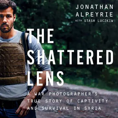 The Shattered Lens: A War Photographer's True Story of Captivity and Survival in Syria Audibook, by Jonathan Alpeyrie