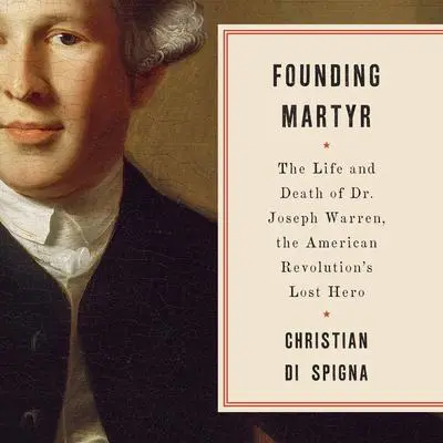Founding Martyr: The Life and Death of Dr. Joseph Warren, the American Revolution's Lost Hero Audibook, by Christian Di Spigna