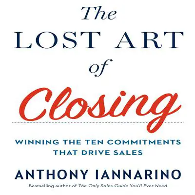 The Lost Art of Closing: Winning the Ten Commitments That Drive Sales Audibook, by Anthony Iannarino