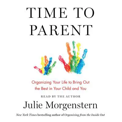 Time to Parent: Organizing Your Life to Bring Out the Best in Your Child and You Audibook, by Julie Morgenstern