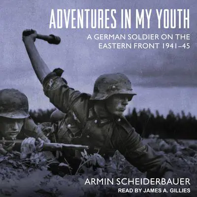Adventures in My Youth: A German Soldier on the Eastern Front 1941-45 Audibook, by Armin Scheiderbauer