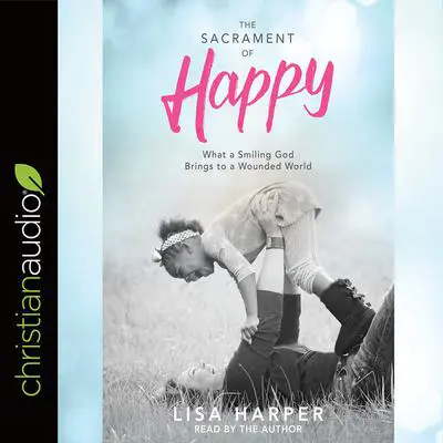 Sacrament of Happy: What a Smiling God Brings to a Wounded World Audibook, by Lisa Harper