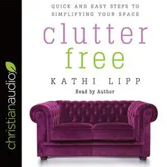 Clutter Free: Quick and Easy Steps to Simplifying Your Space Audibook, by Kathi Lipp