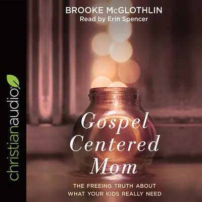 Gospel-Centered Mom: The Freeing Truth About What Your Kids Really Need Audibook, by Brooke McGlothlin