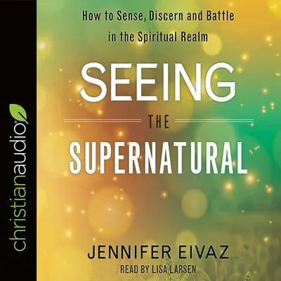 Seeing the Supernatural: How to Sense, Discern and Battle in the Spiritual Realm Audibook, by Jennifer Eivaz