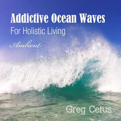 Addictive Ocean Waves: For Holistic Living Audibook, by Greg Cetus
