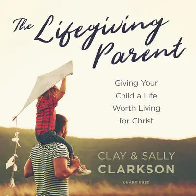 The Lifegiving Parent: Giving Your Child a Life Worth Living for Christ Audibook, by Sally Clarkson