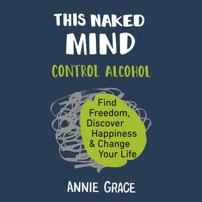 This Naked Mind: Control Alcohol, Find Freedom, Discover Happiness, and Change Your Life Audibook, by Annie Grace