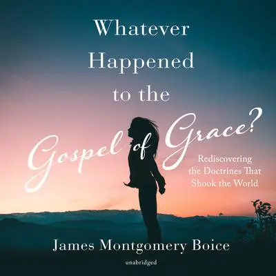 Whatever Happened to the Gospel of Grace?: Rediscovering the Doctrines That Shook the World Audibook, by James Montgomery Boice