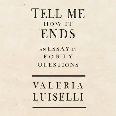 Tell Me How It Ends: An Essay in 40 Questions Audibook, by Valeria Luiselli