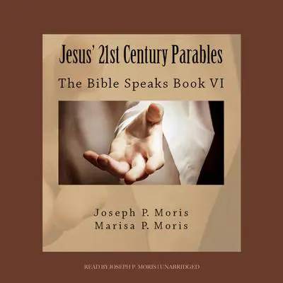 Jesus’ 21st Century Parables: The Bible Speaks, Book VI Audibook, by Joseph P. Moris