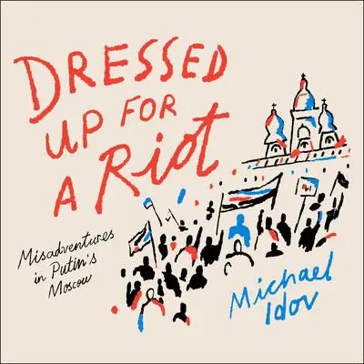 Dressed Up for a Riot: Misadventures in Putin's Moscow Audibook, by Michael Idov