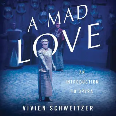 A Mad Love: An Introduction to Opera Audibook, by Vivien Schweitzer