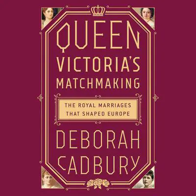 Queen Victoria's Matchmaking: The Royal Marriages that Shaped Europe Audibook, by Deborah Cadbury