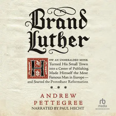 Brand Luther: How an Unheralded Monk Turned His Small Town into a Center of Publishing, Made Himself the Most Famous Man in Europe--and Started the Protestant Reformation Audibook, by Andrew Pettegree