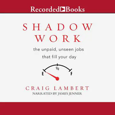 Shadow Work: The Unpaid, Unseen Jobs That Fill Your Day Audibook, by Craig Lambert