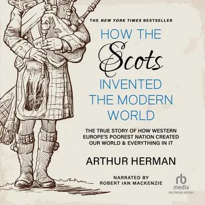 How the Scots Invented the Modern World: The True Story of How Western Europe's Poorest Nation Created Our World and Everything in It Audibook, by Arthur Herman
