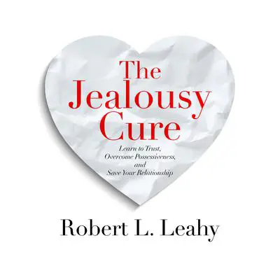The Jealousy Cure: Learn to Trust, Overcome Possessiveness, and Save Your Relationship Audibook, by Robert L. Leahy