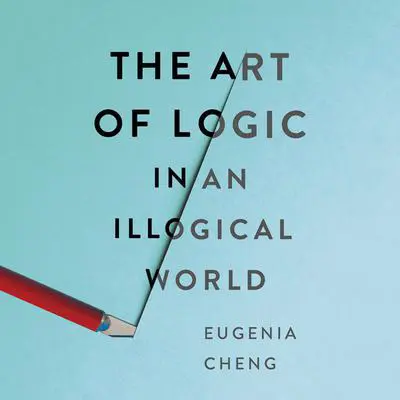 The Art of Logic in an Illogical World Audibook, by Eugenia Cheng
