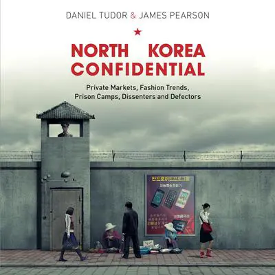 North Korea Confidential: Private Markets, Fashion Trends, Prison Camps, Dissenters and Defectors Audibook, by Daniel Tudor