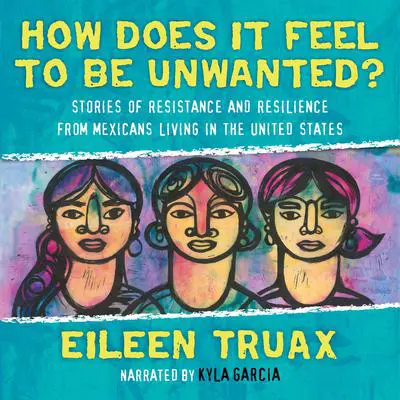 How Does It Feel to Be Unwanted?: Stories of Resistance and Resilience from Mexicans Living in the United States Audibook, by Eileen Truax