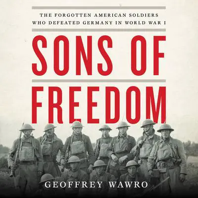 Sons of Freedom: The Forgotten American Soldiers Who Defeated Germany in World War I Audibook, by Geoffrey Wawro