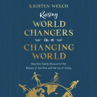 Raising World Changers in a Changing World: How One Family Discovered the Beauty of Sacrifice and the Joy of Giving Audibook, by Kristen Welch