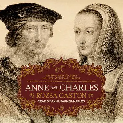 Anne and Charles: Passion and Politics in Late Medieval France: The Story of Anne of Brittany’s Marriage to Charles VIII Audibook, by Rozsa Gaston