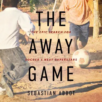 The Away Game: The Epic Search for Soccer's Next Superstars Audibook, by Sebastian Abbot