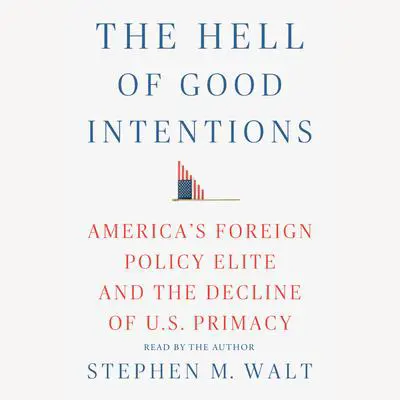 The Hell of Good Intentions: America's Foreign Policy Elite and the Decline of U.S. Primacy Audibook, by Stephen M. Walt