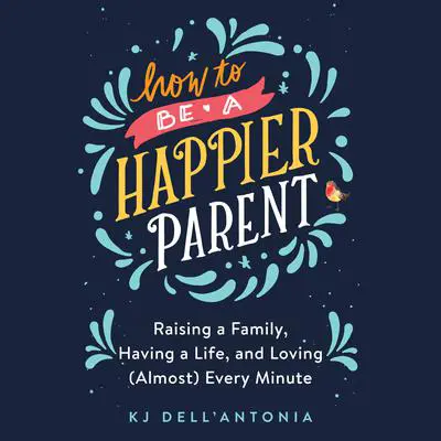 How to be a Happier Parent: Raising a Family, Having a Life and Loving (Almost) Every Minute Audibook, by KJ Dell'Antonia