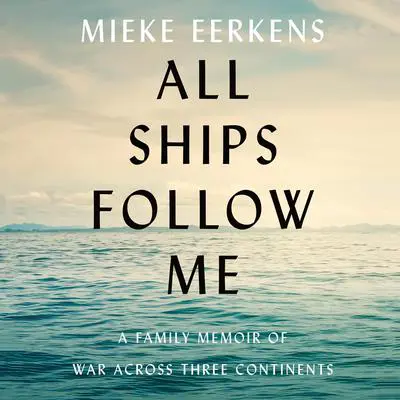 All Ships Follow Me: A Family Memoir of War Across Three Continents Audibook, by Mieke Eerkens