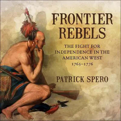 Frontier Rebels: The Fight for Independence in the American West, 1765-1776 Audibook, by Patrick Spero