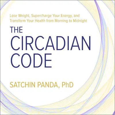 The Circadian Code: Lose Weight, Supercharge Your Energy, and Transform Your Health from Morning to Midnight Audibook, by Satchin Panda