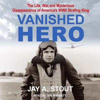 Vanished Hero: The Life, War and Mysterious Disappearance of America’s WWII Strafing King Audibook, by Jay A. Stout