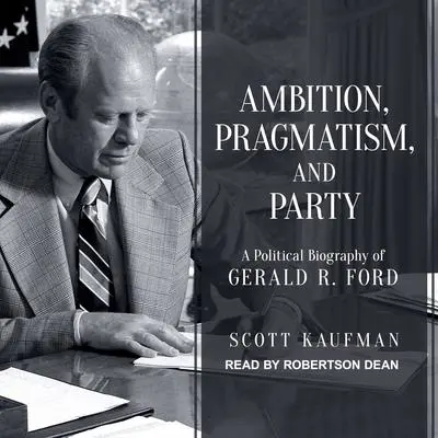 Ambition, Pragmatism, and Party: A Political Biography of Gerald R. Ford Audibook, by Scott Kaufman