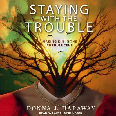 Staying with the Trouble: Making Kin in the Chthulucene Audibook, by Donna J. Haraway