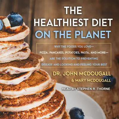 The Healthiest Diet on the Planet: Why the Foods You Love-Pizza, Pancakes, Potatoes, Pasta, and More-Are the Solution to Preventing Disease and Looking and Feeling Your Best Audibook, by John McDougall