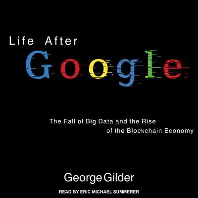 Life After Google: The Fall of Big Data and the Rise of the Blockchain Economy Audibook, by George Gilder