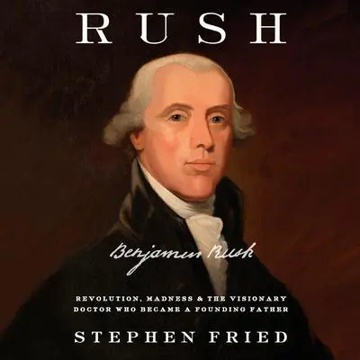 Rush: Revolution, Madness, and Benjamin Rush, the Visionary Doctor Who Became a Founding Father Audibook, by Stephen Fried